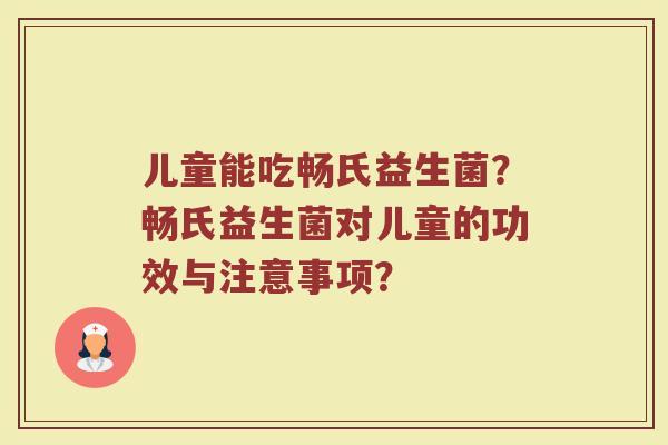 儿童能吃畅氏益生菌?畅氏益生菌对儿童的功效与注意事项?