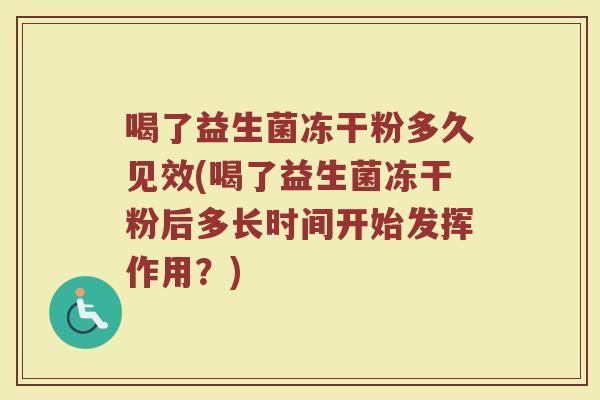 喝了益生菌冻干粉多久见效(喝了益生菌冻干粉后多长时间开始发挥作用?)
