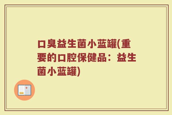 口臭益生菌小蓝罐(重要的口腔保健品:益生菌小蓝罐)