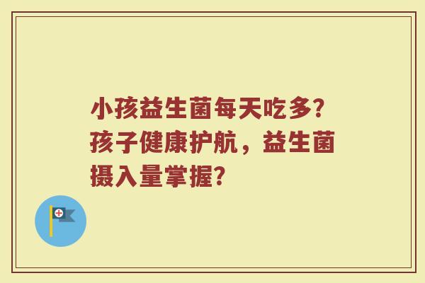 小孩益生菌每天吃多?孩子健康护航,益生菌摄入量掌握?