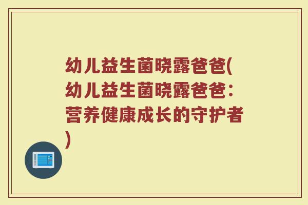 幼儿益生菌晓露爸爸(幼儿益生菌晓露爸爸：营养健康成长的守护者)