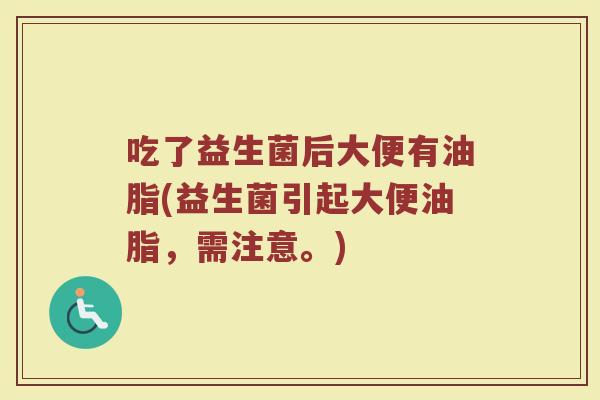 吃了益生菌后大便有油脂(益生菌引起大便油脂,需注意。)