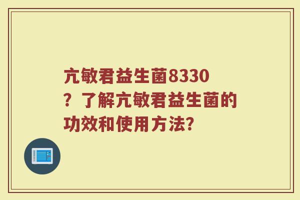 亢敏君益生菌8330?了解亢敏君益生菌的功效和使用方法?