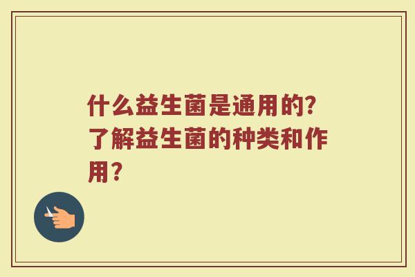 什么益生菌是通用的?了解益生菌的种类和作用?
