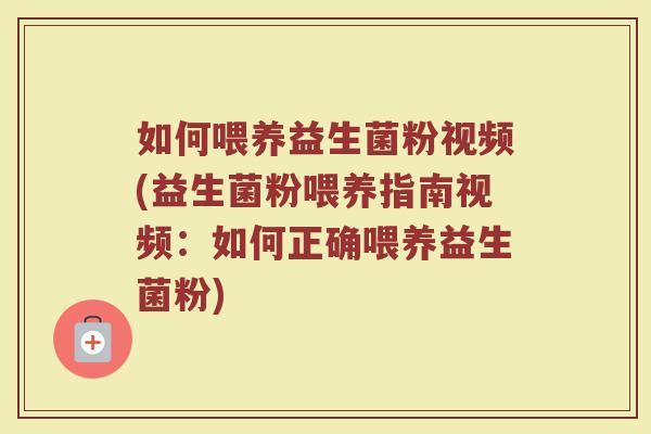 如何喂养益生菌粉视频(益生菌粉喂养指南视频：如何正确喂养益生菌粉)