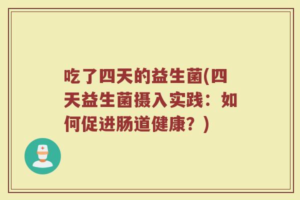 吃了四天的益生菌(四天益生菌摄入实践:如何促进肠道健康?)