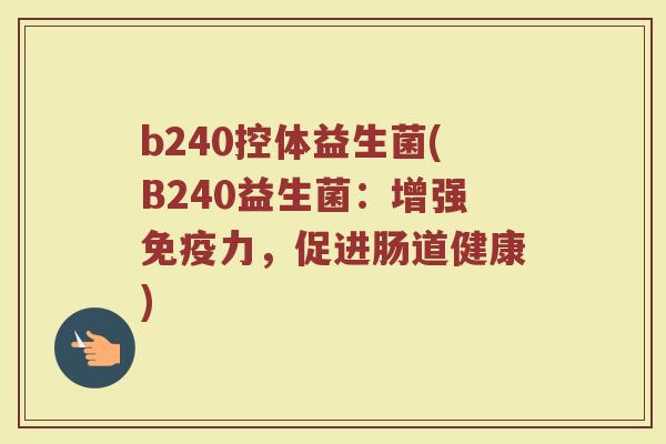 b240控体益生菌(B240益生菌:增强免疫力,促进肠道健康)