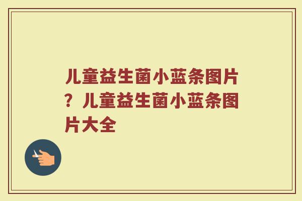 儿童益生菌小蓝条图片？儿童益生菌小蓝条图片大全