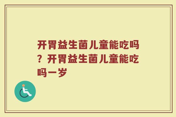 开胃益生菌儿童能吃吗？开胃益生菌儿童能吃吗一岁