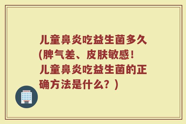 儿童鼻炎吃益生菌多久(脾气差、皮肤敏感!儿童鼻炎吃益生菌的正确方法是什么?)