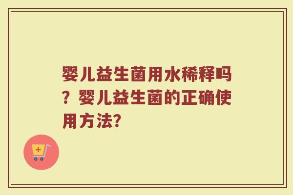 婴儿益生菌用水稀释吗？婴儿益生菌的正确使用方法？