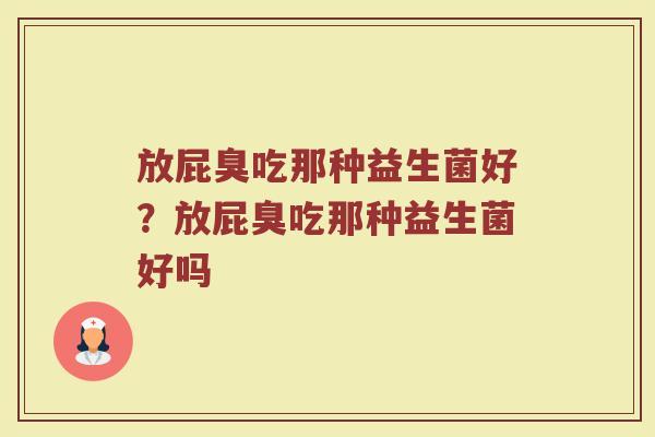 放屁臭吃那种益生菌好?放屁臭吃那种益生菌好吗