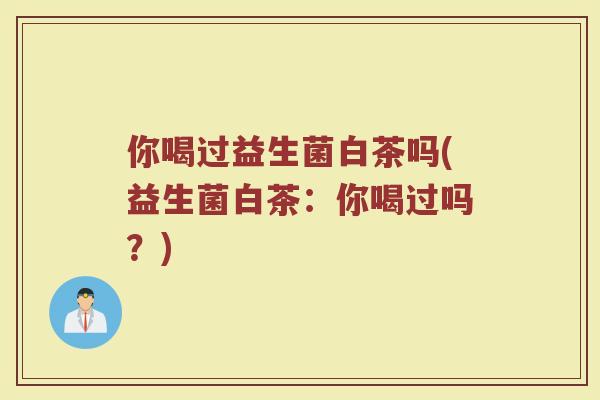 你喝过益生菌白茶吗(益生菌白茶:你喝过吗?)