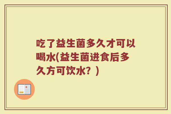 吃了益生菌多久才可以喝水(益生菌进食后多久方可饮水？)