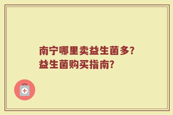 南宁哪里卖益生菌多?益生菌购买指南?