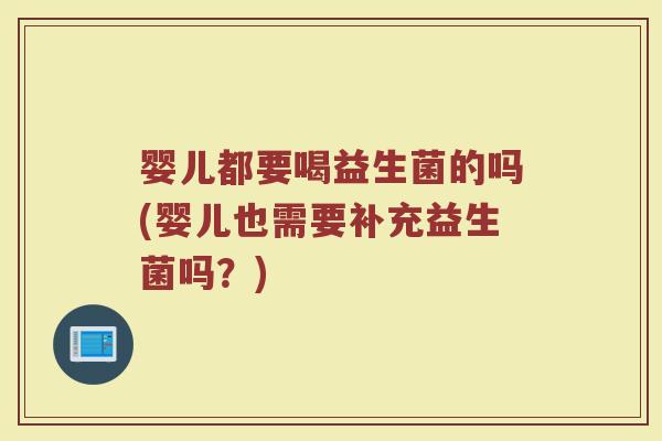 婴儿都要喝益生菌的吗(婴儿也需要补充益生菌吗?)