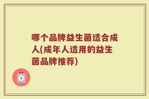 哪个品牌益生菌适合成人(成年人适用的益生菌品牌推荐)
