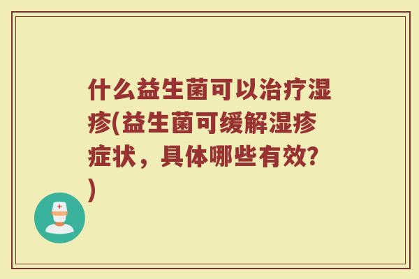 什么益生菌可以治疗湿疹(益生菌可缓解湿疹症状,具体哪些有效?)