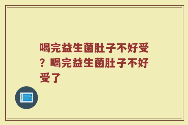 喝完益生菌肚子不好受?喝完益生菌肚子不好受了