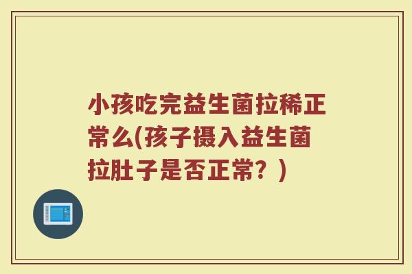 小孩吃完益生菌拉稀正常么(孩子摄入益生菌拉肚子是否正常?)