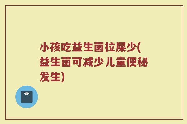 小孩吃益生菌拉屎少(益生菌可减少儿童发生) 小孩吃益生菌拉屎少(益生菌可减少儿童发生)