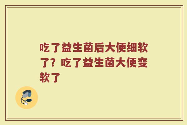 吃了益生菌后大便细软了?吃了益生菌大便变软了