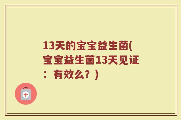 13天的宝宝益生菌(宝宝益生菌13天见证:有效么?)