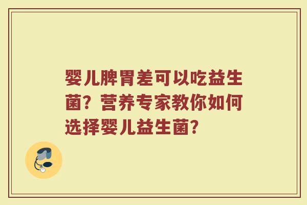 婴儿脾胃差可以吃益生菌?营养专家教你如何选择婴儿益生菌?