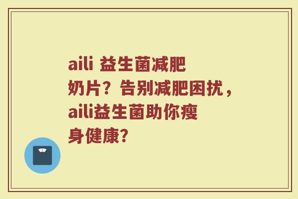 aili 益生菌减肥奶片?告别减肥困扰,aili益生菌助你瘦身健康?