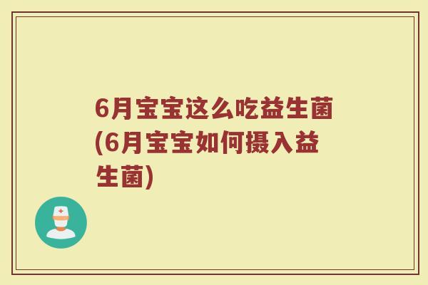 6月宝宝这么吃益生菌(6月宝宝如何摄入益生菌)