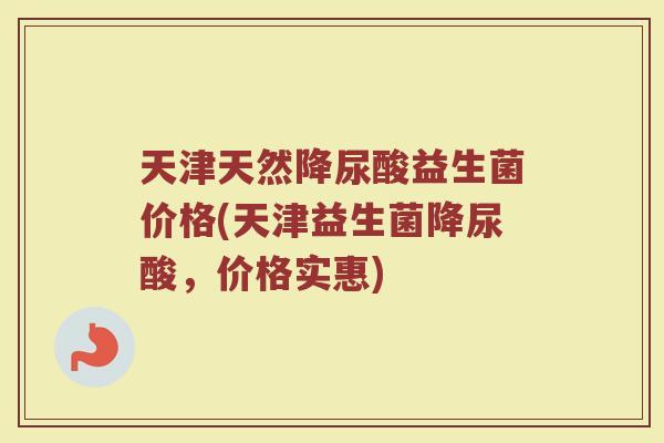 天津天然降尿酸益生菌价格(天津益生菌降尿酸,价格实惠) 天津天然降尿酸益生菌价格(天津益生菌降尿酸,价格实惠)