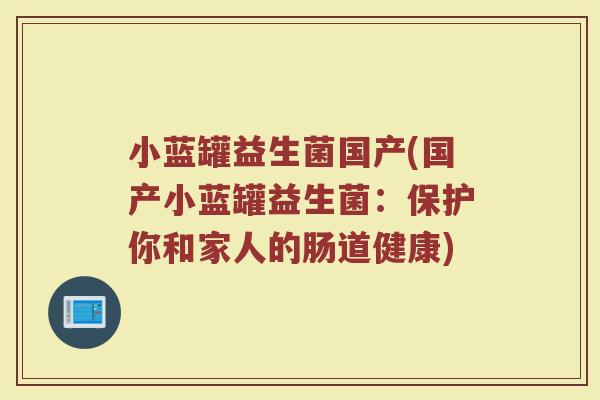 小蓝罐益生菌国产(国产小蓝罐益生菌:保护你和家人的肠道健康) 小蓝罐益生菌国产(国产小蓝罐益生菌:保护你和家人的肠道健康)