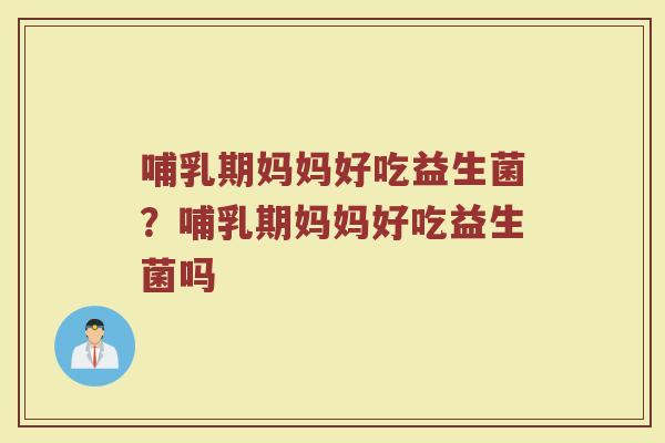 哺乳期妈妈好吃益生菌?哺乳期妈妈好吃益生菌吗