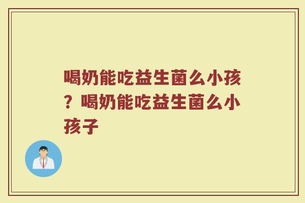 喝奶能吃益生菌么小孩？喝奶能吃益生菌么小孩子