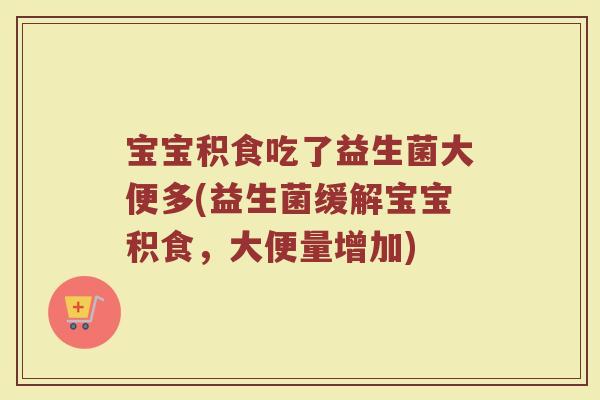 宝宝积食吃了益生菌大便多(益生菌缓解宝宝积食,大便量增加)