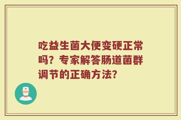 吃益生菌大便变硬正常吗?专家解答肠道菌群调节的正确方法?