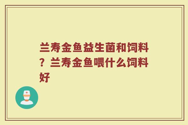 兰寿金鱼益生菌和饲料?兰寿金鱼喂什么饲料好
