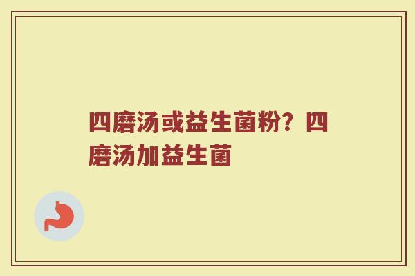 四磨汤或益生菌粉?四磨汤加益生菌