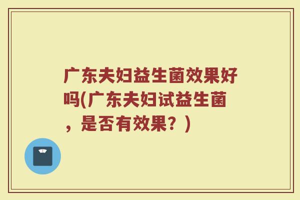 广东夫妇益生菌效果好吗(广东夫妇试益生菌，是否有效果？)