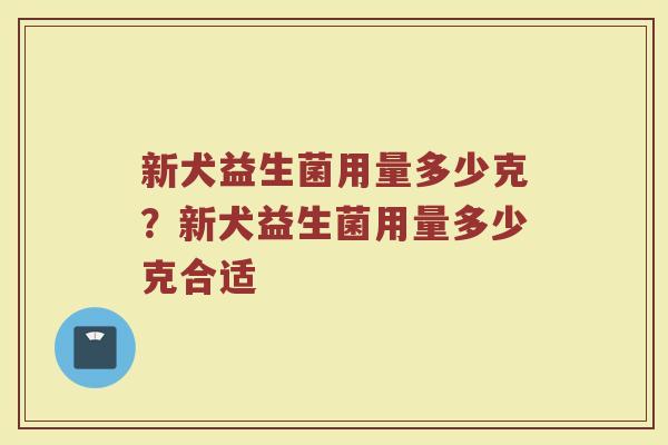 新犬益生菌用量多少克?新犬益生菌用量多少克合适