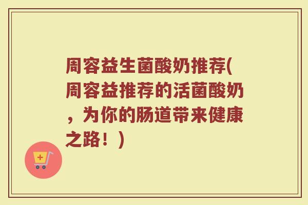 周容益生菌酸奶推荐(周容益推荐的活菌酸奶,为你的肠道带来健康之路!)