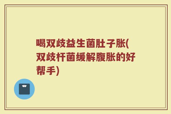 喝双歧益生菌肚子胀(双歧杆菌缓解腹胀的好帮手)