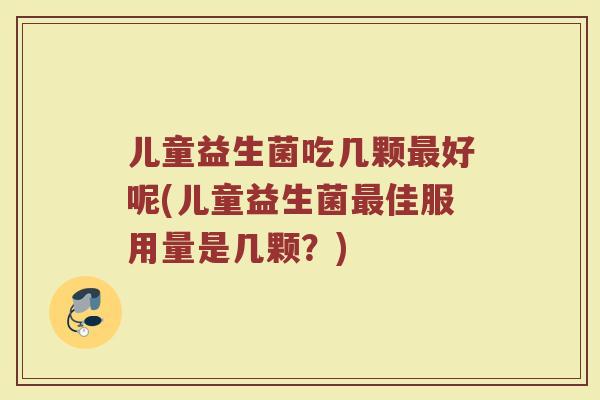 儿童益生菌吃几颗最好呢(儿童益生菌最佳服用量是几颗?)
