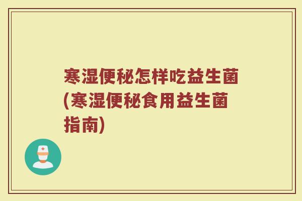 寒湿便秘怎样吃益生菌(寒湿便秘食用益生菌指南)