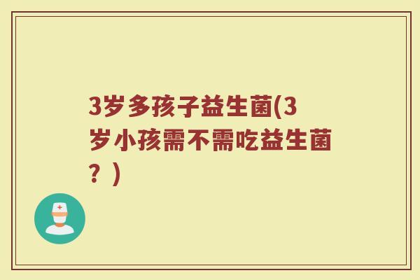 3岁多孩子益生菌(3岁小孩需不需吃益生菌?)