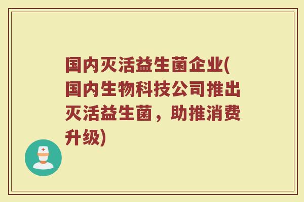 国内灭活益生菌企业(国内生物科技公司推出灭活益生菌,助推消费升级)