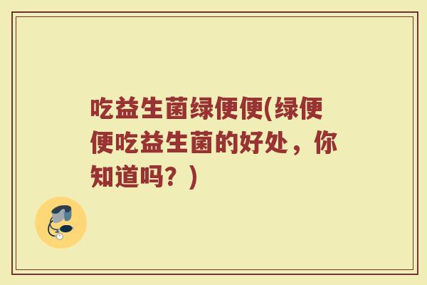 吃益生菌绿便便(绿便便吃益生菌的好处,你知道吗?)