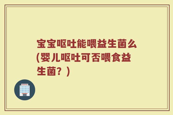 宝宝呕吐能喂益生菌么(婴儿呕吐可否喂食益生菌?)