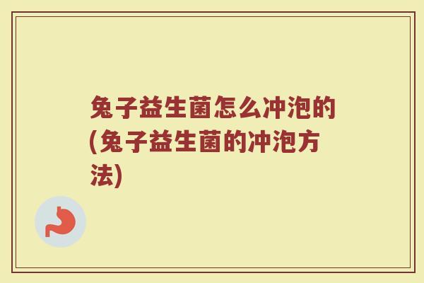 兔子益生菌怎么冲泡的(兔子益生菌的冲泡方法)