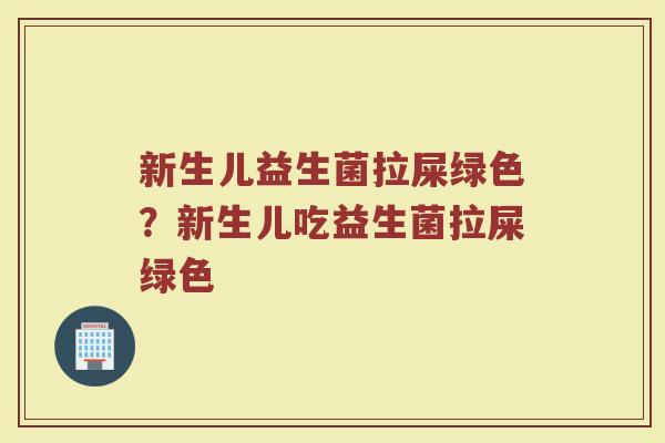 新生儿益生菌拉屎绿色?新生儿吃益生菌拉屎绿色